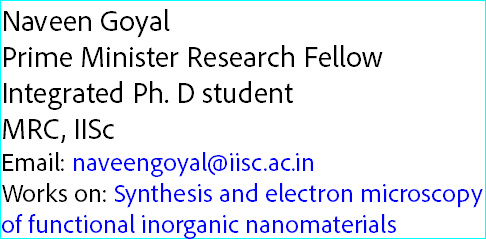 Naveen Goyal
Prime Minister Research Fellow Integrated Ph. D student
MRC, IISc
Email: naveengoyal@iisc.ac.in
Works on: Synthesis and electron microscopy of functional inorganic nanomaterials