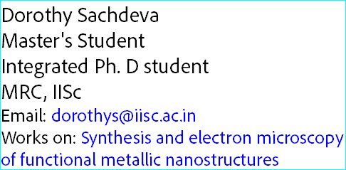 Dorothy Sachdeva
Master's Student Integrated Ph. D student
MRC, IISc
Email: dorothys@iisc.ac.in
Works on: Synthesis and electron microscopy of functional metallic nanostructures